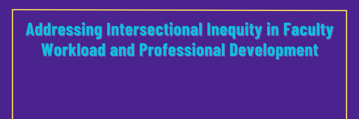 A digital banner with a dark purple background has a gold interior border. Turquoise letters read Addressing Intersectional Inequity in Faculty Workload and Professional Development.